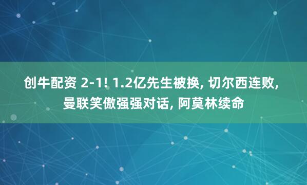 创牛配资 2-1! 1.2亿先生被换, 切尔西连败, 曼联笑傲强强对话, 阿莫林续命
