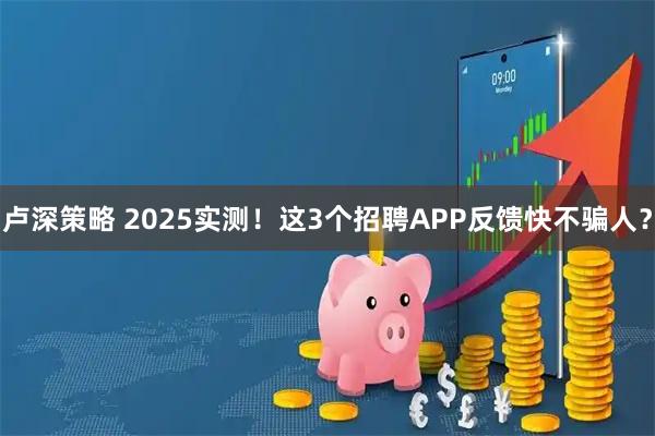 卢深策略 2025实测!这3个招聘APP反馈快不骗人?
