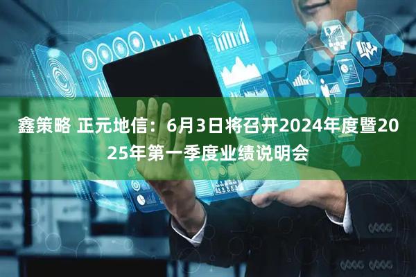 鑫策略 正元地信：6月3日将召开2024年度暨2025年第一季度业绩说明会