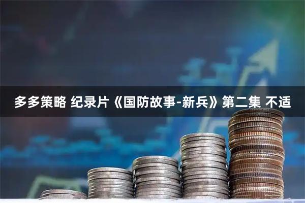 多多策略 纪录片《国防故事-新兵》第二集 不适