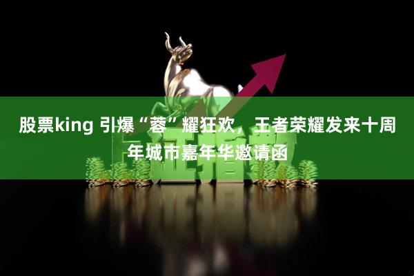 股票king 引爆“蓉”耀狂欢,王者荣耀发来十周年城市嘉年华邀请函