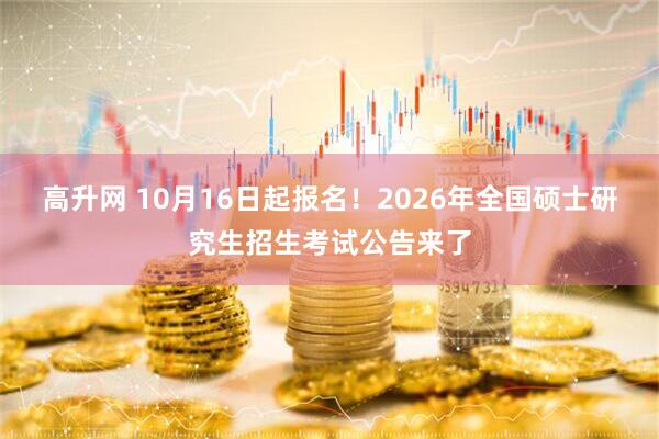 高升网 10月16日起报名!2026年全国硕士研究生招生考试公告来了