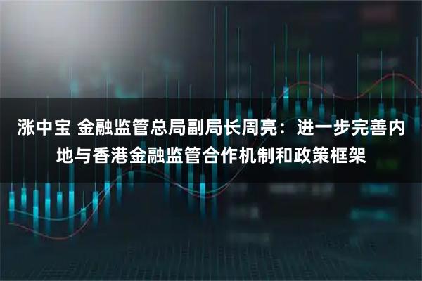 涨中宝 金融监管总局副局长周亮：进一步完善内地与香港金融监管合作机制和政策框架