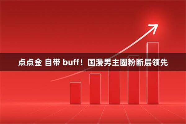 点点金 自带 buff!国漫男主圈粉断层领先