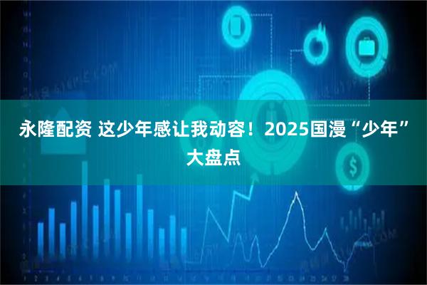 永隆配资 这少年感让我动容!2025国漫“少年”大盘点