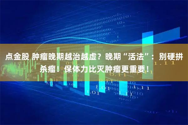 点金股 肿瘤晚期越治越虚?晚期“活法”:别硬拼杀瘤!保体力比灭肿瘤更重要!