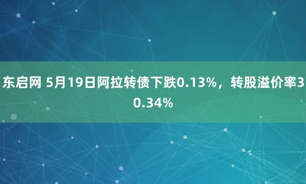 东启网 5月19日阿拉转债下跌0.13%，转股溢价率30.34%