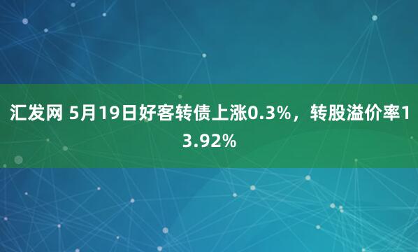 汇发网 5月19日好客转债上涨0.3%，转股溢价率13.92%
