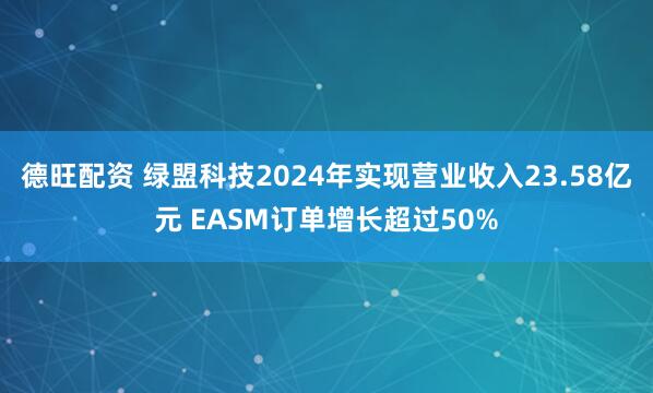 德旺配资 绿盟科技2024年实现营业收入23.58亿元 EASM订单增长超过50%