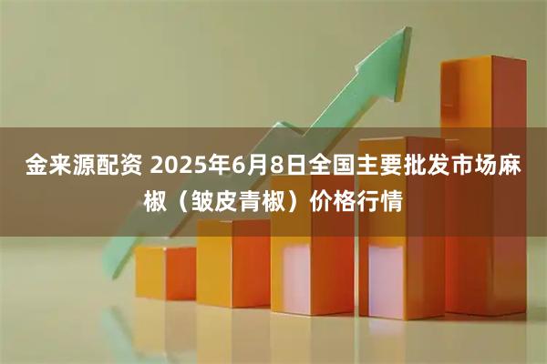金来源配资 2025年6月8日全国主要批发市场麻椒（皱皮青椒）价格行情