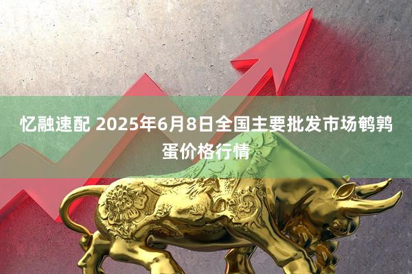 忆融速配 2025年6月8日全国主要批发市场鹌鹑蛋价格行情