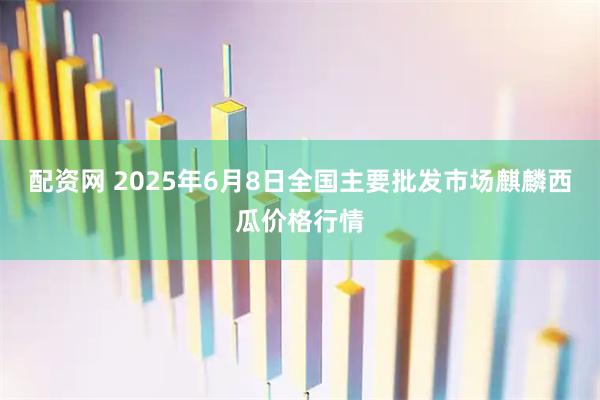 配资网 2025年6月8日全国主要批发市场麒麟西瓜价格行情