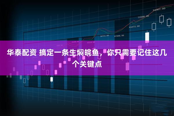 华泰配资 搞定一条生焖皖鱼,你只需要记住这几个关键点