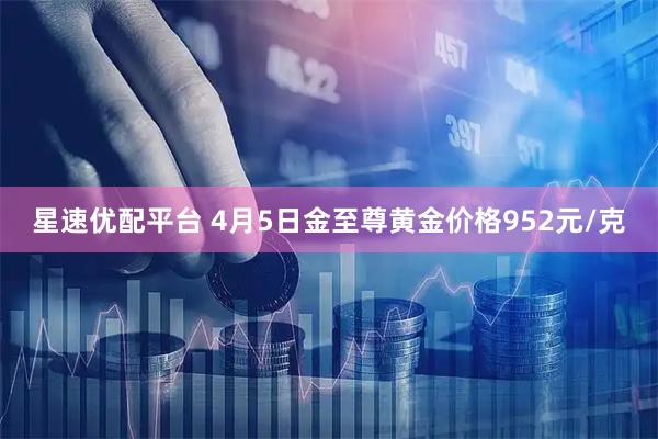 星速优配平台 4月5日金至尊黄金价格952元/克
