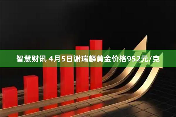 智慧财讯 4月5日谢瑞麟黄金价格952元/克