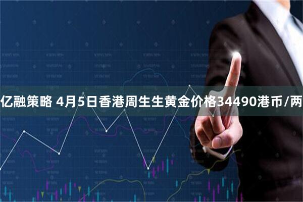 亿融策略 4月5日香港周生生黄金价格34490港币/两