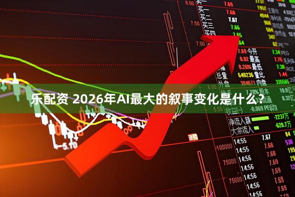 乐配资 2026年AI最大的叙事变化是什么？