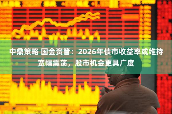 中鼎策略 国金资管：2026年债市收益率或维持宽幅震荡，股市机会更具广度