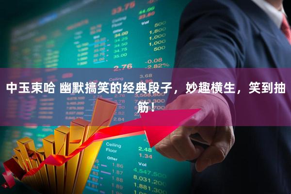 中玉束哈 幽默搞笑的经典段子，妙趣横生，笑到抽筋！