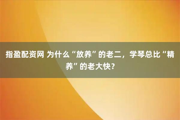 指盈配资网 为什么“放养”的老二，学琴总比“精养”的老大快？