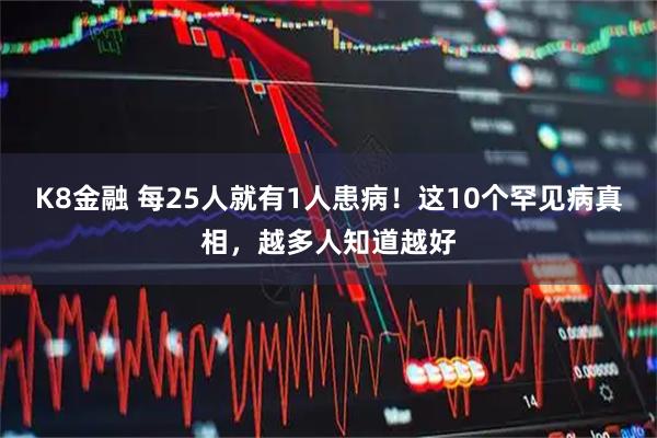 K8金融 每25人就有1人患病!这10个罕见病真相,越多人知道越好