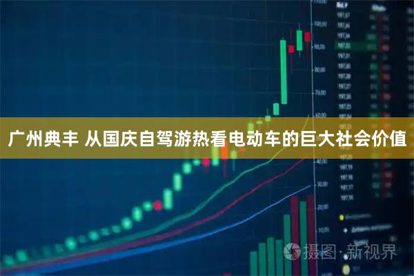 广州典丰 从国庆自驾游热看电动车的巨大社会价值