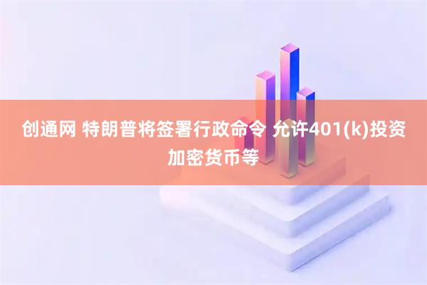 创通网 特朗普将签署行政命令 允许401(k)投资加密货币等