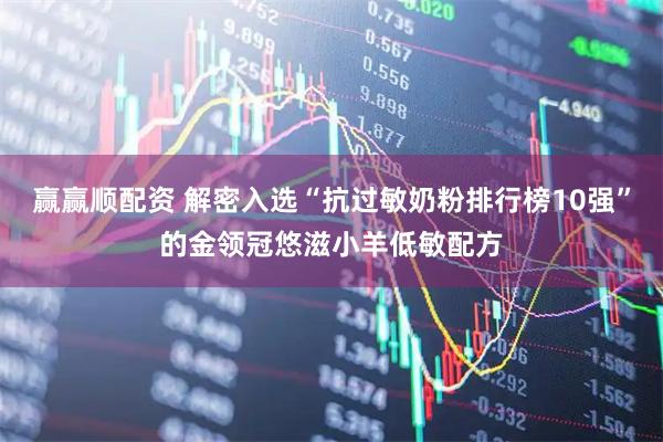 赢赢顺配资 解密入选“抗过敏奶粉排行榜10强”的金领冠悠滋小羊低敏配方