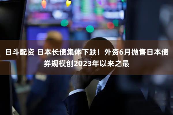 日斗配资 日本长债集体下跌！外资6月抛售日本债券规模创2023年以来之最
