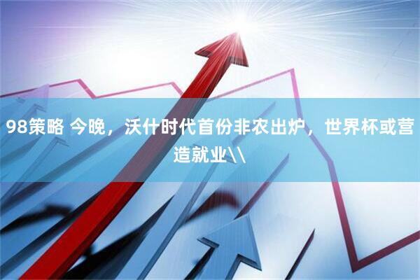 98策略 今晚，沃什时代首份非农出炉，世界杯或营造就业\