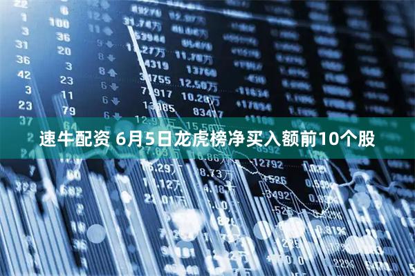 速牛配资 6月5日龙虎榜净买入额前10个股