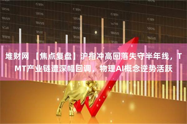 堆财网 【焦点复盘】沪指冲高回落失守半年线，TMT产业链遭深幅回调，物理AI概念逆势活跃