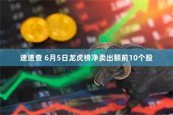 速速查 6月5日龙虎榜净卖出额前10个股